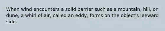 When wind encounters a solid barrier such as a mountain, hill, or dune, a whirl of air, called an eddy, forms on the object's leeward side.