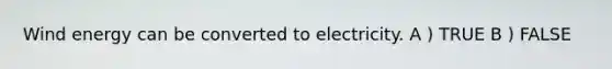 Wind energy can be converted to electricity. A ) TRUE B ) FALSE