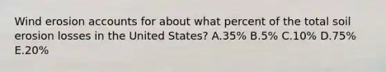 Wind erosion accounts for about what percent of the total soil erosion losses in the United States? A.35% B.5% C.10% D.75% E.20%