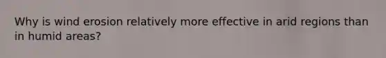 Why is wind erosion relatively more effective in arid regions than in humid areas?