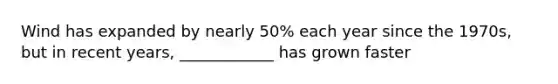 Wind has expanded by nearly 50% each year since the 1970s, but in recent years, ____________ has grown faster