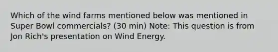 Which of the wind farms mentioned below was mentioned in Super Bowl commercials? (30 min) Note: This question is from Jon Rich's presentation on Wind Energy.