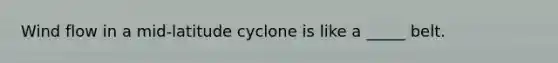 Wind flow in a mid-latitude cyclone is like a _____ belt.