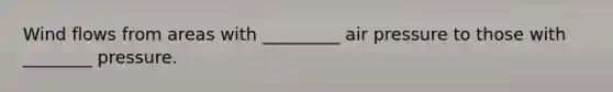 Wind flows from areas with _________ air pressure to those with ________ pressure.