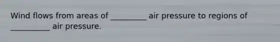 Wind flows from areas of _________ air pressure to regions of __________ air pressure.