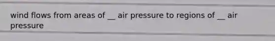 wind flows from areas of __ air pressure to regions of __ air pressure