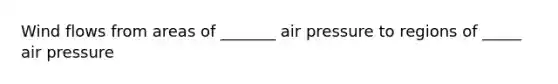 Wind flows from areas of _______ air pressure to regions of _____ air pressure