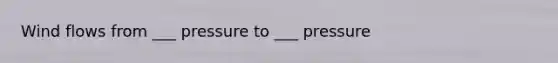 Wind flows from ___ pressure to ___ pressure