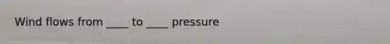 Wind flows from ____ to ____ pressure