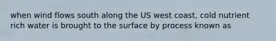 when wind flows south along the US west coast, cold nutrient rich water is brought to the surface by process known as