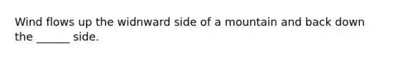 Wind flows up the widnward side of a mountain and back down the ______ side.