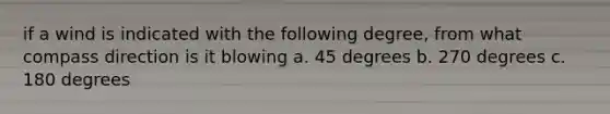 if a wind is indicated with the following degree, from what compass direction is it blowing a. 45 degrees b. 270 degrees c. 180 degrees