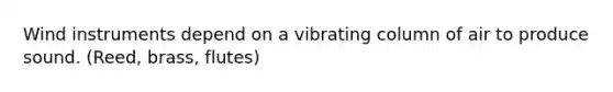 Wind instruments depend on a vibrating column of air to produce sound. (Reed, brass, flutes)