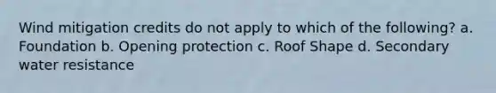 Wind mitigation credits do not apply to which of the following? a. Foundation b. Opening protection c. Roof Shape d. Secondary water resistance
