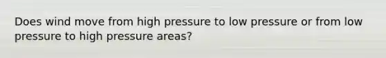 Does wind move from high pressure to low pressure or from low pressure to high pressure areas?