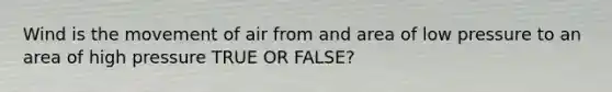 Wind is the movement of air from and area of low pressure to an area of high pressure TRUE OR FALSE?