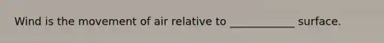 Wind is the movement of air relative to ____________ surface.