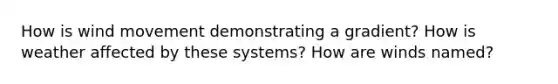 How is wind movement demonstrating a gradient? How is weather affected by these systems? How are winds named?