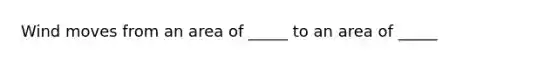 Wind moves from an area of _____ to an area of _____