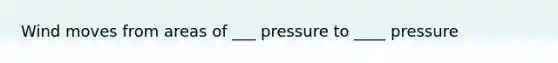 Wind moves from areas of ___ pressure to ____ pressure