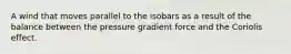 A wind that moves parallel to the isobars as a result of the balance between the pressure gradient force and the Coriolis effect.