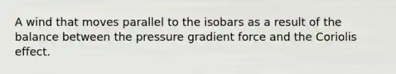 A wind that moves parallel to the isobars as a result of the balance between the pressure gradient force and the Coriolis effect.