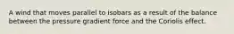 A wind that moves parallel to isobars as a result of the balance between the pressure gradient force and the Coriolis effect.