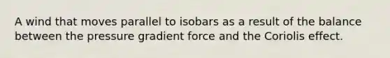 A wind that moves parallel to isobars as a result of the balance between the pressure gradient force and the Coriolis effect.