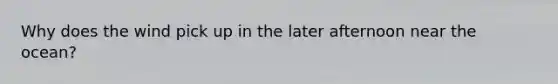 Why does the wind pick up in the later afternoon near the ocean?