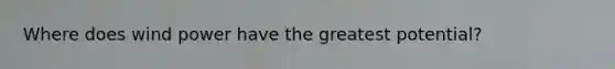 Where does wind power have the greatest potential?