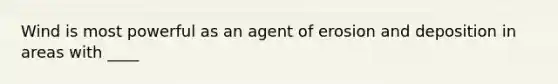 Wind is most powerful as an agent of erosion and deposition in areas with ____