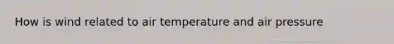 How is wind related to air temperature and air pressure