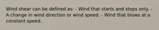 Wind shear can be defined as: - Wind that starts and stops only. - A change in wind direction or wind speed. - Wind that blows at a constant speed.