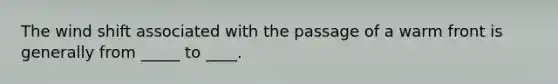 The wind shift associated with the passage of a warm front is generally from _____ to ____.