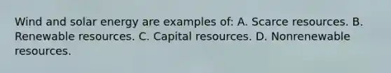 Wind and solar energy are examples of: A. Scarce resources. B. Renewable resources. C. Capital resources. D. Nonrenewable resources.