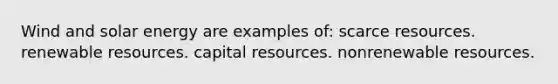 Wind and solar energy are examples of: scarce resources. renewable resources. capital resources. nonrenewable resources.