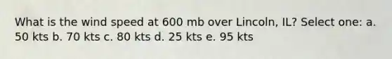 What is the wind speed at 600 mb over Lincoln, IL? Select one: a. 50 kts b. 70 kts c. 80 kts d. 25 kts e. 95 kts