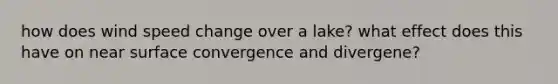 how does wind speed change over a lake? what effect does this have on near surface convergence and divergene?