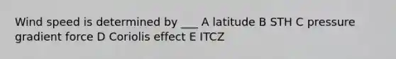 Wind speed is determined by ___ A latitude B STH C pressure gradient force D Coriolis effect E ITCZ