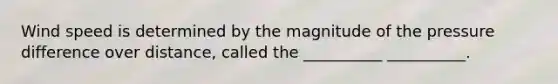 Wind speed is determined by the magnitude of the pressure difference over distance, called the __________ __________.