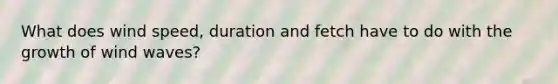 What does wind speed, duration and fetch have to do with the growth of wind waves?