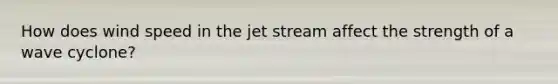 How does wind speed in the jet stream affect the strength of a wave cyclone?