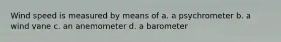 Wind speed is measured by means of a. a psychrometer b. a wind vane c. an anemometer d. a barometer