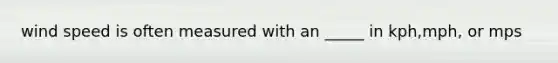 wind speed is often measured with an _____ in kph,mph, or mps
