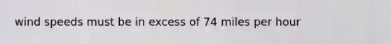 wind speeds must be in excess of 74 miles per hour