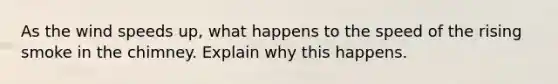 As the wind speeds up, what happens to the speed of the rising smoke in the chimney. Explain why this happens.