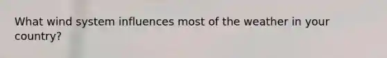 What wind system influences most of the weather in your country?