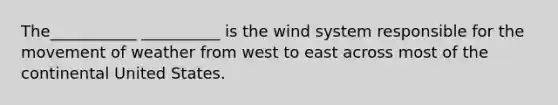 The___________ __________ is the wind system responsible for the movement of weather from west to east across most of the continental United States.