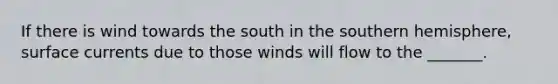 If there is wind towards the south in the southern hemisphere, surface currents due to those winds will flow to the _______.