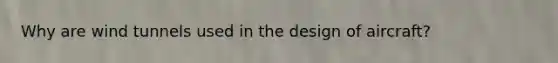 Why are wind tunnels used in the design of aircraft?